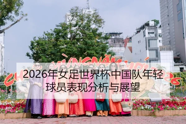 2026年女足世界杯中国队年轻球员表现分析与展望