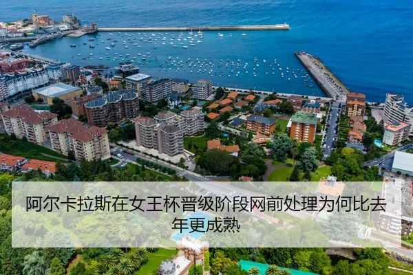 阿尔卡拉斯在女王杯晋级阶段网前处理为何比去年更成熟