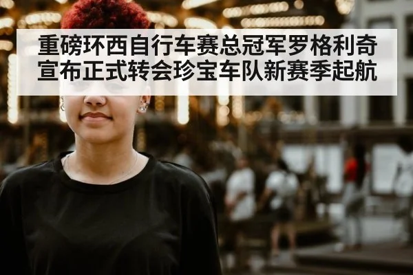 重磅环西自行车赛总冠军罗格利奇宣布正式转会珍宝车队新赛季起航