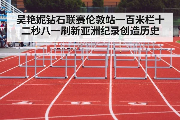 吴艳妮钻石联赛伦敦站一百米栏十二秒八一刷新亚洲纪录创造历史