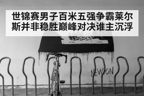 世锦赛男子百米五强争霸莱尔斯并非稳胜巅峰对决谁主沉浮