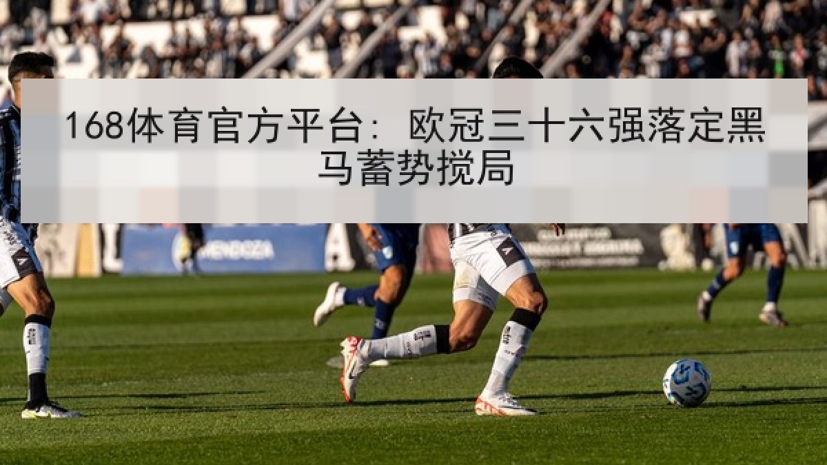 168体育官方平台: 欧冠三十六强落定黑马蓄势搅局 168体育官方平台: 欧冠三十六强落定黑马蓄势搅局